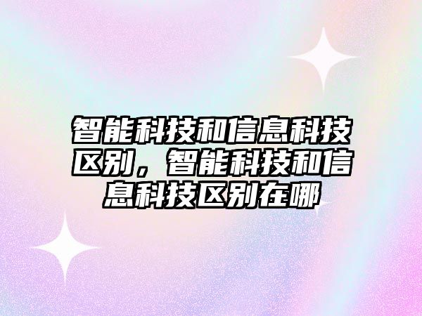 智能科技和信息科技區(qū)別，智能科技和信息科技區(qū)別在哪