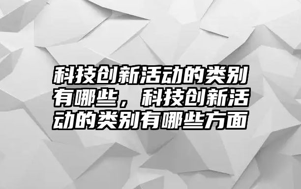 科技創(chuàng)新活動的類別有哪些，科技創(chuàng)新活動的類別有哪些方面