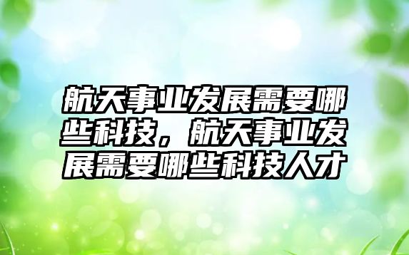 航天事業(yè)發(fā)展需要哪些科技，航天事業(yè)發(fā)展需要哪些科技人才