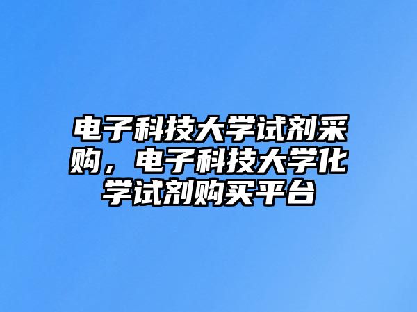 電子科技大學(xué)試劑采購，電子科技大學(xué)化學(xué)試劑購買平臺