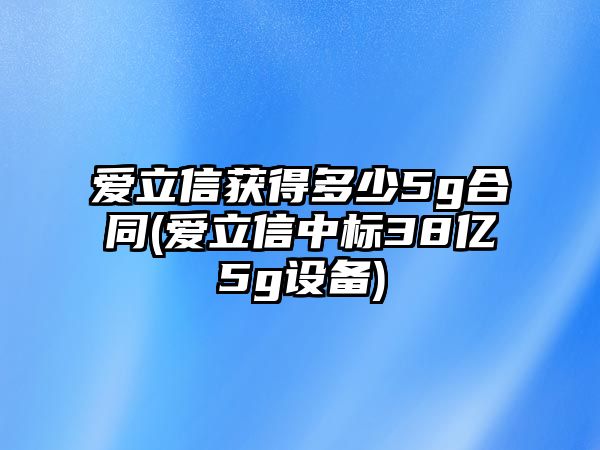 愛(ài)立信獲得多少5g合同(愛(ài)立信中標(biāo)38億5g設(shè)備)