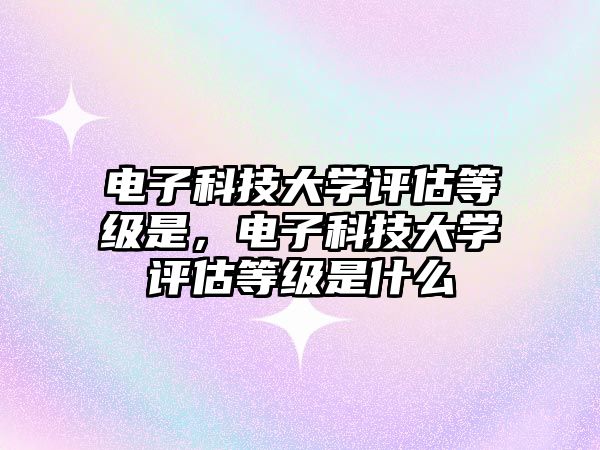 電子科技大學(xué)評估等級是，電子科技大學(xué)評估等級是什么