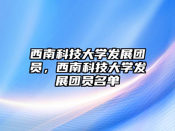 西南科技大學(xué)發(fā)展團(tuán)員，西南科技大學(xué)發(fā)展團(tuán)員名單