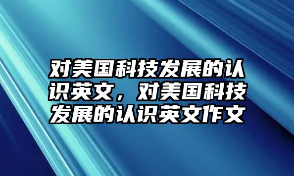 對美國科技發(fā)展的認識英文，對美國科技發(fā)展的認識英文作文