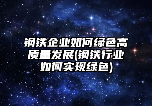 鋼鐵企業(yè)如何綠色高質(zhì)量發(fā)展(鋼鐵行業(yè)如何實(shí)現(xiàn)綠色)