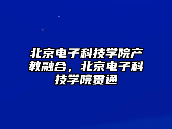 北京電子科技學(xué)院產(chǎn)教融合，北京電子科技學(xué)院貫通