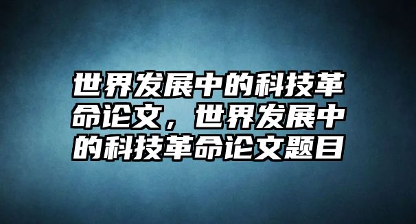 世界發(fā)展中的科技革命論文，世界發(fā)展中的科技革命論文題目