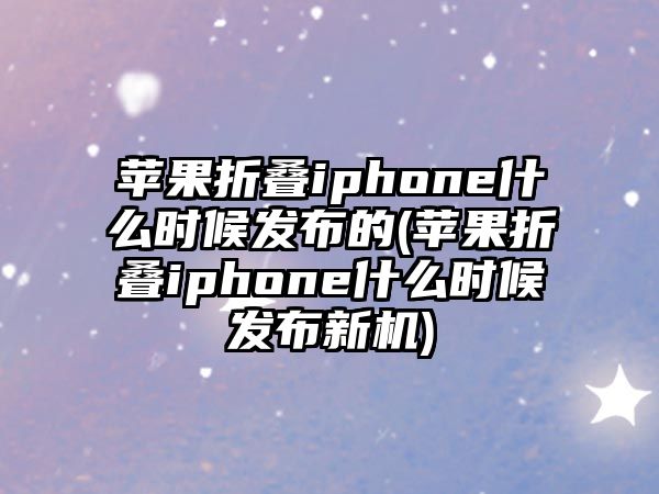 蘋果折疊iphone什么時候發(fā)布的(蘋果折疊iphone什么時候發(fā)布新機)