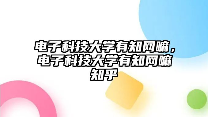 電子科技大學(xué)有知網(wǎng)嘛，電子科技大學(xué)有知網(wǎng)嘛知乎