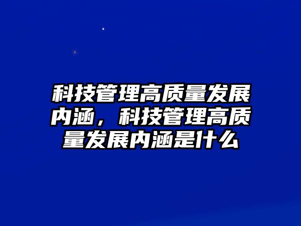 科技管理高質(zhì)量發(fā)展內(nèi)涵，科技管理高質(zhì)量發(fā)展內(nèi)涵是什么