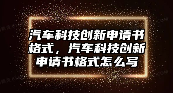 汽車科技創(chuàng)新申請(qǐng)書格式，汽車科技創(chuàng)新申請(qǐng)書格式怎么寫