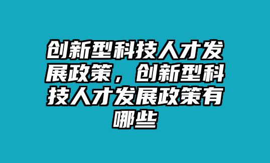 創(chuàng)新型科技人才發(fā)展政策，創(chuàng)新型科技人才發(fā)展政策有哪些