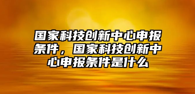 國家科技創(chuàng)新中心申報(bào)條件，國家科技創(chuàng)新中心申報(bào)條件是什么