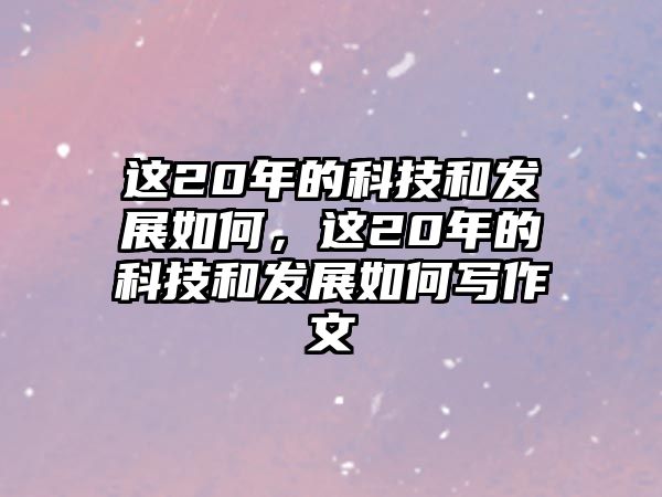 這20年的科技和發(fā)展如何，這20年的科技和發(fā)展如何寫作文