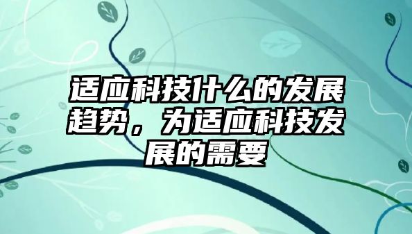 適應(yīng)科技什么的發(fā)展趨勢(shì)，為適應(yīng)科技發(fā)展的需要