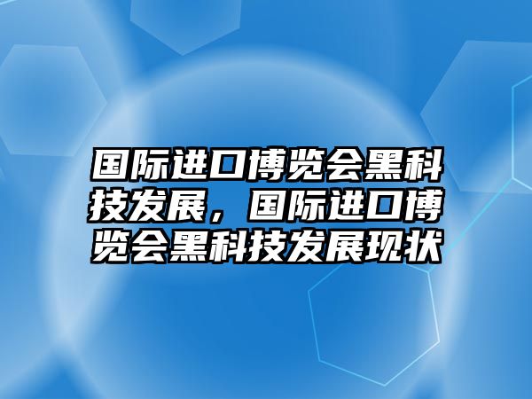 國(guó)際進(jìn)口博覽會(huì)黑科技發(fā)展，國(guó)際進(jìn)口博覽會(huì)黑科技發(fā)展現(xiàn)狀