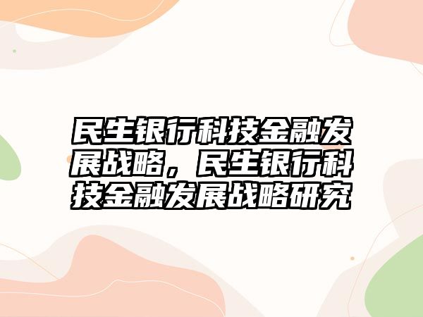 民生銀行科技金融發(fā)展戰(zhàn)略，民生銀行科技金融發(fā)展戰(zhàn)略研究