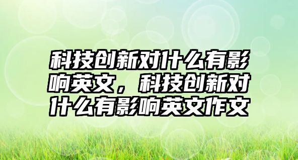 科技創(chuàng)新對什么有影響英文，科技創(chuàng)新對什么有影響英文作文