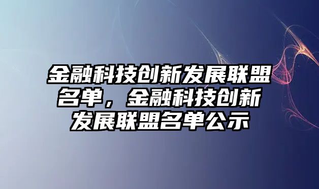 金融科技創(chuàng)新發(fā)展聯(lián)盟名單，金融科技創(chuàng)新發(fā)展聯(lián)盟名單公示