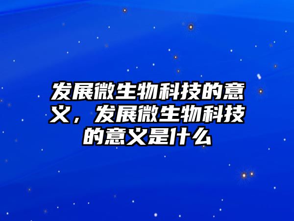 發(fā)展微生物科技的意義，發(fā)展微生物科技的意義是什么