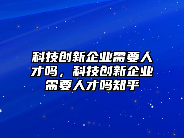 科技創(chuàng)新企業(yè)需要人才嗎，科技創(chuàng)新企業(yè)需要人才嗎知乎