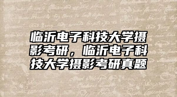 臨沂電子科技大學攝影考研，臨沂電子科技大學攝影考研真題