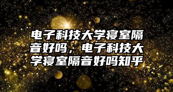 電子科技大學寢室隔音好嗎，電子科技大學寢室隔音好嗎知乎