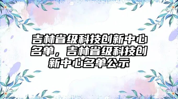 吉林省級(jí)科技創(chuàng)新中心名單，吉林省級(jí)科技創(chuàng)新中心名單公示