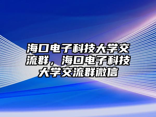 ?？陔娮涌萍即髮W(xué)交流群，海口電子科技大學(xué)交流群微信