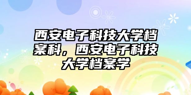 西安電子科技大學檔案科，西安電子科技大學檔案學