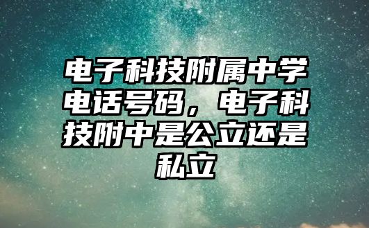 電子科技附屬中學(xué)電話號(hào)碼，電子科技附中是公立還是私立