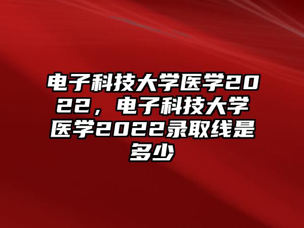 電子科技大學(xué)醫(yī)學(xué)2022，電子科技大學(xué)醫(yī)學(xué)2022錄取線是多少