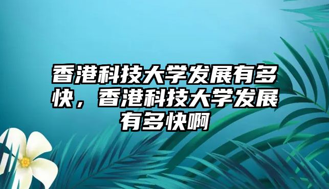 香港科技大學(xué)發(fā)展有多快，香港科技大學(xué)發(fā)展有多快啊