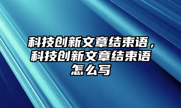 科技創(chuàng)新文章結(jié)束語，科技創(chuàng)新文章結(jié)束語怎么寫