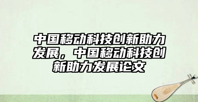 中國(guó)移動(dòng)科技創(chuàng)新助力發(fā)展，中國(guó)移動(dòng)科技創(chuàng)新助力發(fā)展論文