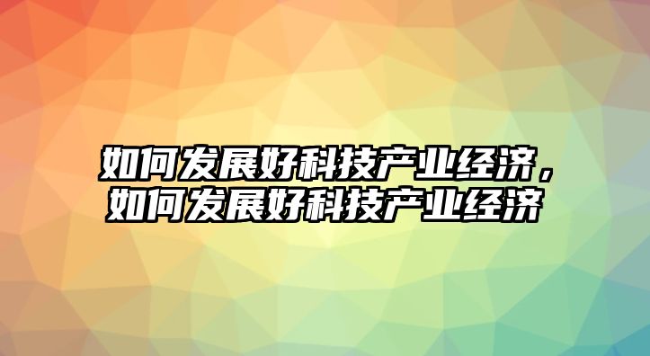 如何發(fā)展好科技產(chǎn)業(yè)經(jīng)濟，如何發(fā)展好科技產(chǎn)業(yè)經(jīng)濟