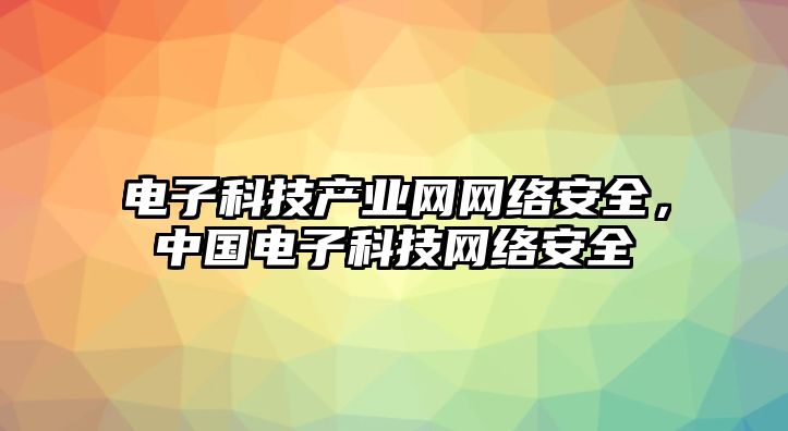 電子科技產(chǎn)業(yè)網(wǎng)網(wǎng)絡安全，中國電子科技網(wǎng)絡安全