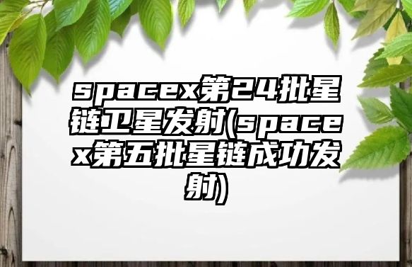 spacex第24批星鏈衛(wèi)星發(fā)射(spacex第五批星鏈成功發(fā)射)