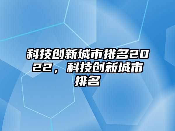 科技創(chuàng)新城市排名2022，科技創(chuàng)新城市排名