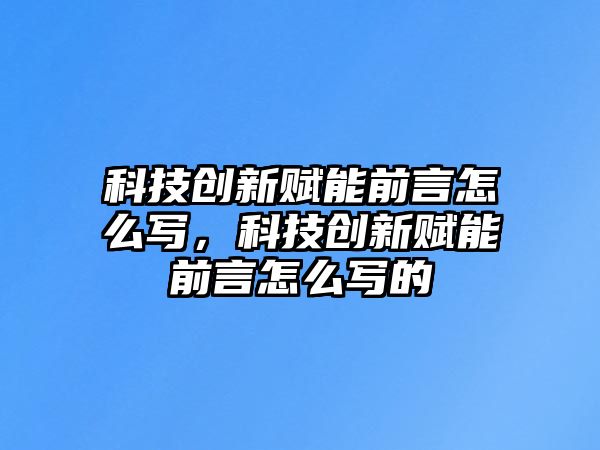 科技創(chuàng)新賦能前言怎么寫(xiě)，科技創(chuàng)新賦能前言怎么寫(xiě)的