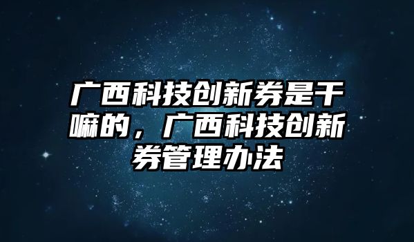 廣西科技創(chuàng)新券是干嘛的，廣西科技創(chuàng)新券管理辦法