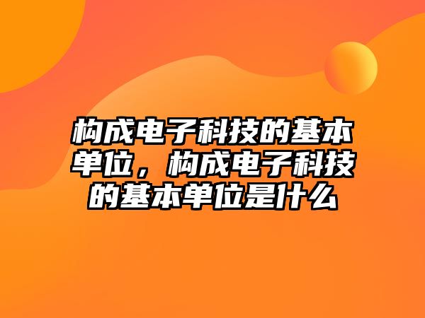 構(gòu)成電子科技的基本單位，構(gòu)成電子科技的基本單位是什么