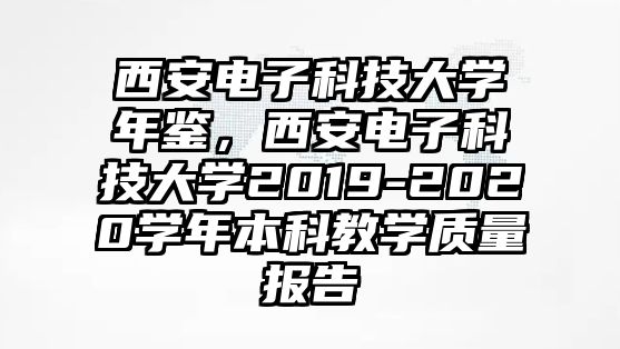 西安電子科技大學年鑒，西安電子科技大學2019-2020學年本科教學質(zhì)量報告