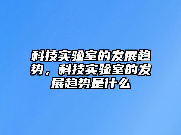 科技實(shí)驗(yàn)室的發(fā)展趨勢(shì)，科技實(shí)驗(yàn)室的發(fā)展趨勢(shì)是什么