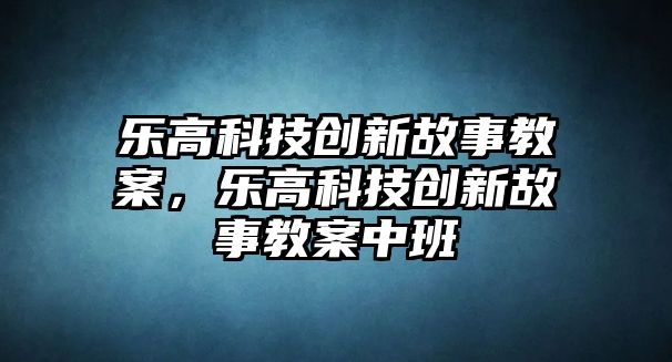 樂高科技創(chuàng)新故事教案，樂高科技創(chuàng)新故事教案中班