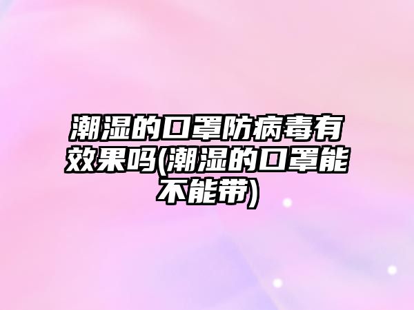 潮濕的口罩防病毒有效果嗎(潮濕的口罩能不能帶)