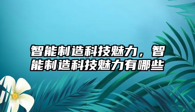 智能制造科技魅力，智能制造科技魅力有哪些