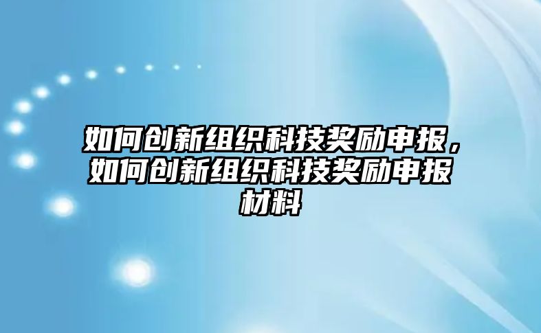 如何創(chuàng)新組織科技獎(jiǎng)勵(lì)申報(bào)，如何創(chuàng)新組織科技獎(jiǎng)勵(lì)申報(bào)材料