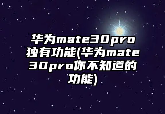 華為mate30pro獨(dú)有功能(華為mate30pro你不知道的功能)