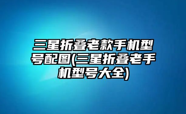 三星折疊老款手機(jī)型號(hào)配圖(三星折疊老手機(jī)型號(hào)大全)